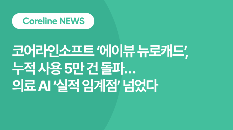코어라인소프트 ‘에이뷰 뉴로캐드’,  누적 사용 5만 건 돌파…  의료 AI ‘실적 임계점’ 넘었다
